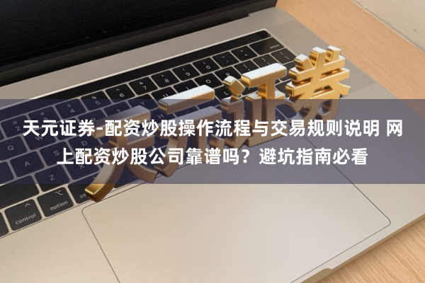 天元证券-配资炒股操作流程与交易规则说明 网上配资炒股公司靠谱吗？避坑指南必看