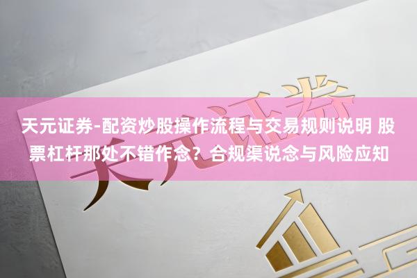 天元证券-配资炒股操作流程与交易规则说明 股票杠杆那处不错作念？合规渠说念与风险应知