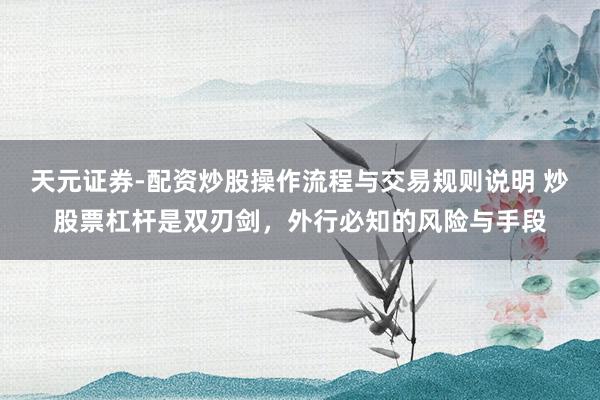 天元证券-配资炒股操作流程与交易规则说明 炒股票杠杆是双刃剑，外行必知的风险与手段