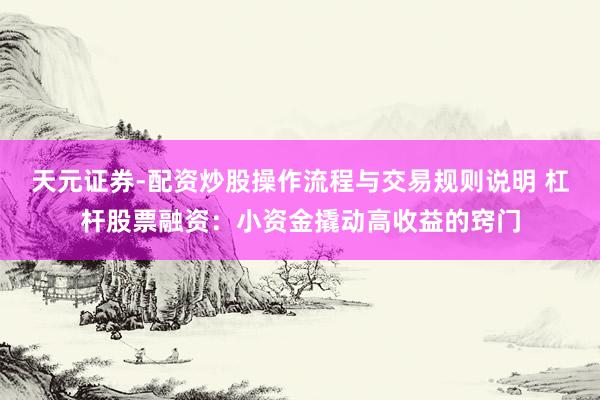 天元证券-配资炒股操作流程与交易规则说明 杠杆股票融资：小资金撬动高收益的窍门