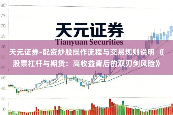 天元证券-配资炒股操作流程与交易规则说明 《股票杠杆与期货：高收益背后的双刃剑风险》