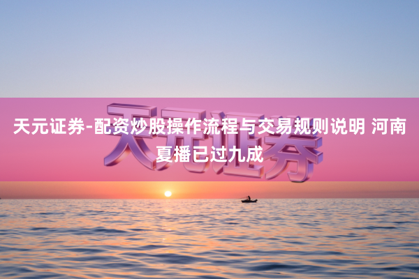天元证券-配资炒股操作流程与交易规则说明 河南夏播已过九成