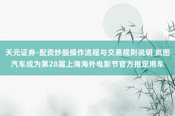天元证券-配资炒股操作流程与交易规则说明 岚图汽车成为第28届上海海外电影节官方指定用车