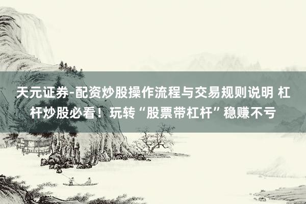 天元证券-配资炒股操作流程与交易规则说明 杠杆炒股必看！玩转“股票带杠杆”稳赚不亏
