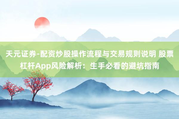 天元证券-配资炒股操作流程与交易规则说明 股票杠杆App风险解析：生手必看的避坑指南