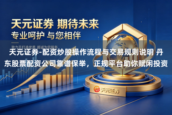 天元证券-配资炒股操作流程与交易规则说明 丹东股票配资公司靠谱保举，正规平台助你赋闲投资