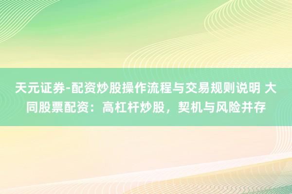 天元证券-配资炒股操作流程与交易规则说明 大同股票配资：高杠杆炒股，契机与风险并存