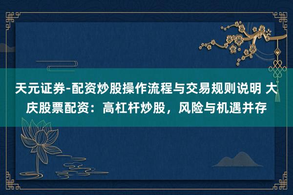 天元证券-配资炒股操作流程与交易规则说明 大庆股票配资：高杠杆炒股，风险与机遇并存