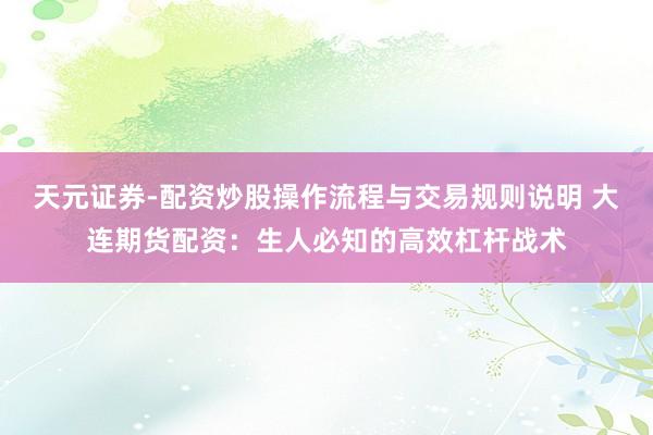 天元证券-配资炒股操作流程与交易规则说明 大连期货配资：生人必知的高效杠杆战术