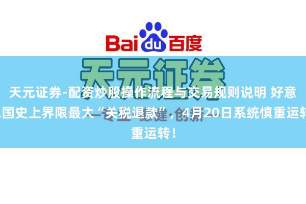 天元证券-配资炒股操作流程与交易规则说明 好意思国史上界限最大“关税退款”，4月20日系统慎重运转！