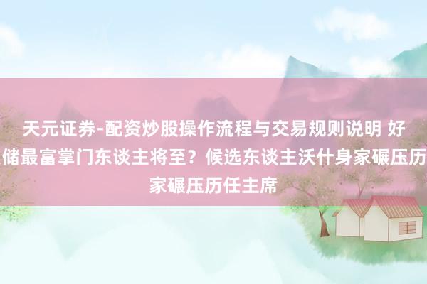 天元证券-配资炒股操作流程与交易规则说明 好意思联储最富掌门东谈主将至？候选东谈主沃什身家碾压历任主席