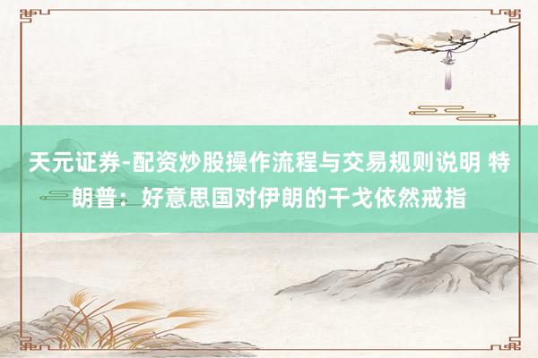 天元证券-配资炒股操作流程与交易规则说明 特朗普：好意思国对伊朗的干戈依然戒指