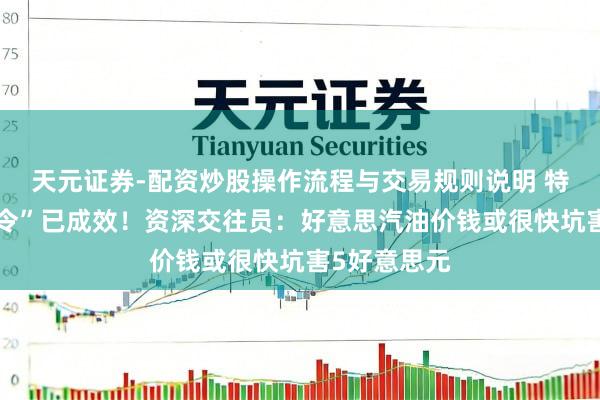天元证券-配资炒股操作流程与交易规则说明 特朗普“闭塞令”已成效！资深交往员：好意思汽油价钱或很快坑害5好意思元