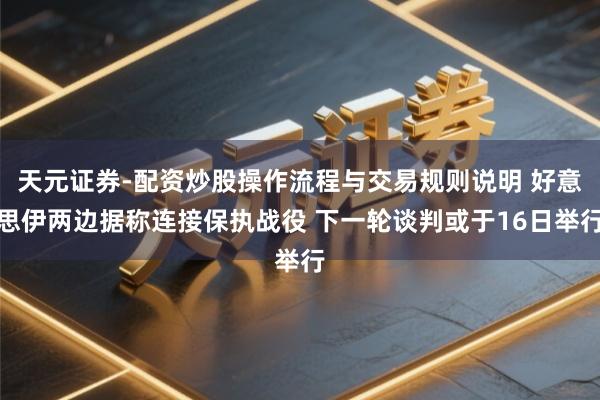 天元证券-配资炒股操作流程与交易规则说明 好意思伊两边据称连接保执战役 下一轮谈判或于16日举行
