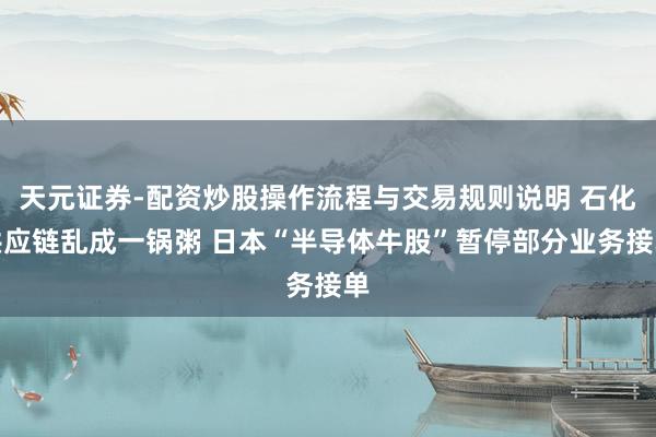 天元证券-配资炒股操作流程与交易规则说明 石化供应链乱成一锅粥 日本“半导体牛股”暂停部分业务接单
