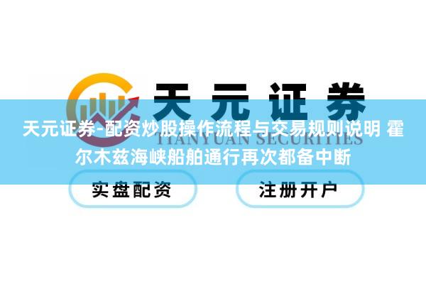 天元证券-配资炒股操作流程与交易规则说明 霍尔木兹海峡船舶通行再次都备中断