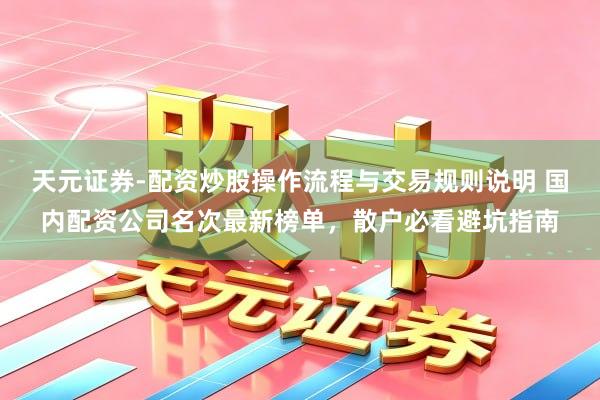 天元证券-配资炒股操作流程与交易规则说明 国内配资公司名次最新榜单，散户必看避坑指南