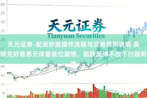 天元证券-配资炒股操作流程与交易规则说明 英镑兑好意思元保管低位震憾，超跌反弹不改下行趋势
