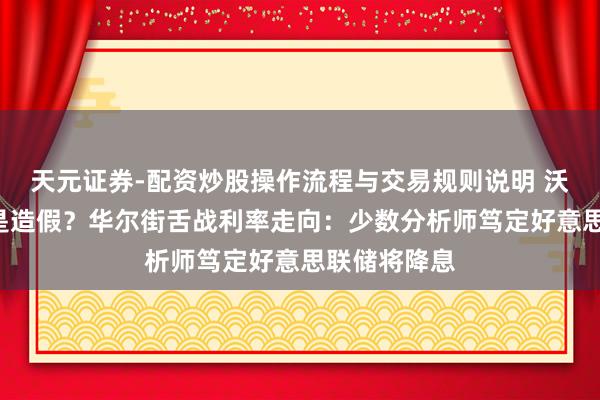 天元证券-配资炒股操作流程与交易规则说明 沃什“放鹰”是造假？华尔街舌战利率走向：少数分析师笃定好意思联储将降息
