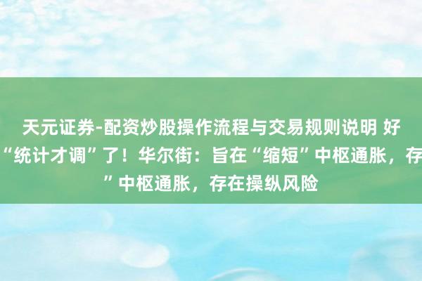 天元证券-配资炒股操作流程与交易规则说明 好意思国要改“统计才调”了！华尔街：旨在“缩短”中枢通胀，存在操纵风险