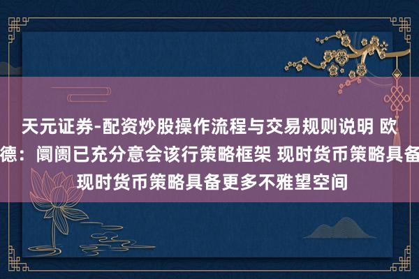 天元证券-配资炒股操作流程与交易规则说明 欧洲央行行长拉加德：阛阓已充分意会该行策略框架 现时货币策略具备更多不雅望空间