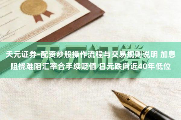 天元证券-配资炒股操作流程与交易规则说明 加息阻挠难阻汇率合手续贬值 日元跌向近40年低位