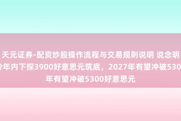 天元证券-配资炒股操作流程与交易规则说明 说念明证券：金价年内下探3900好意思元筑底，2027年有望冲破5300好意思元