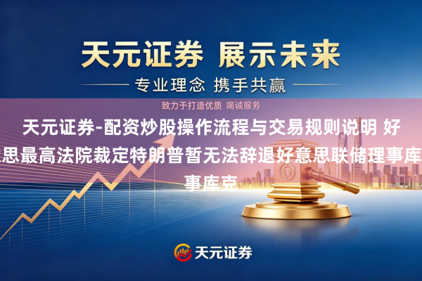 天元证券-配资炒股操作流程与交易规则说明 好意思最高法院裁定特朗普暂无法辞退好意思联储理事库克