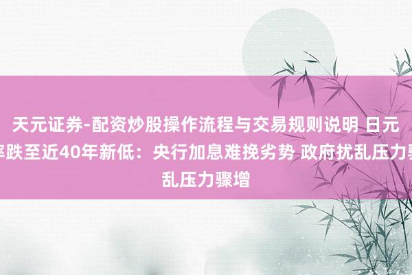 天元证券-配资炒股操作流程与交易规则说明 日元汇率跌至近40年新低：央行加息难挽劣势 政府扰乱压力骤增